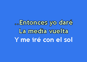 ..Entonces yo darelr

La media vuelta
Y me im con el sol
