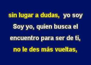 sin Iugar a dudas, yo soy

Soy yo, quien busca el
encuentro para ser de ti,

no le des mas vueltas,