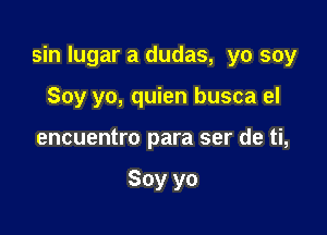 sin Iugar a dudas, yo soy

Soy yo, quien busca el
encuentro para ser de ti,

Soy yo