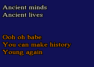 Ancient minds
Ancient lives

Ooh oh babe
You can make history
Young again