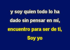 y soy quien todo lo ha
dado sin pensar en mi,

encuentro para ser de ti,

Soy yo