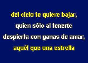 del cielo te quiere bajar,
quien sblo al tenerte
despierta con ganas de amar,

aqufel que una estrella