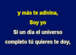 y mas te adivina,
Soy yo

Si un dia el universe

completo t0 quieres te doy,