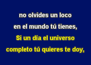 no olvides un loco
en el mundo tL'I tienes,

Si un dia el universe

completo t0 quieres te doy,