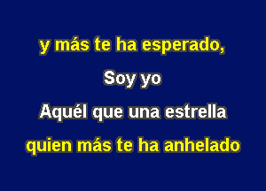 y mas te ha esperado,

Soy yo
Aquc'al que una estrella

quien mas te ha anhelado