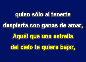 quien sblo al tenerte
despierta con ganas de amar,
Aqufel que una estrella

del cielo te quiere bajar,