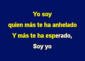 Yo soy

quien mas te ha anhelado

Y mas te ha esperado,

Soy yo