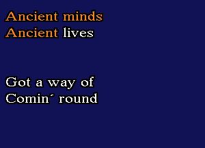 Ancient minds
Ancient lives

Got a way of
Comin' round