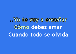 ..Yo te voy a ensefxar

Cdmo debes amar
Cuando todo se olvida