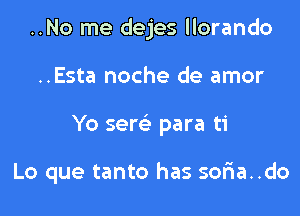 ..No me dejes llorando

..Esta noche de amor

Yo sew para ti

Lo que tanto has soria..do