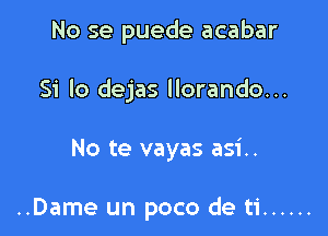 No se puede acabar

51' lo dejas llorando...

No te vayas asi..

..Dame un poco de ti ......