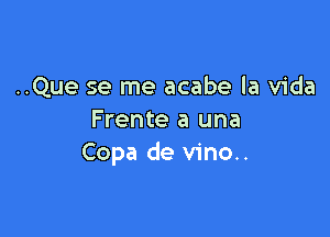 ..Que se me acabe la Vida

Frente a una
Copa de vino..