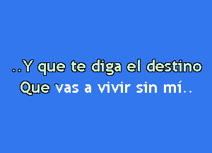 ..Y que te diga el destino

Que vas a vivir sin mi..