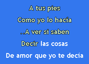 A tus pies
Como yo lo hacia
..A ver si saben

Decir Ias cosas

De amor que yo te decia