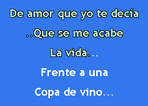 De amor que yo te decia
..Que se me acabe
La Vida...

Frente a una

Copa de vino...