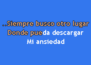 ..Siempre busco otro lugar

Donde pueda descargar
Mi ansiedad