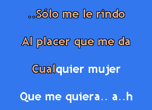 ..56lo me le rindo

AI placer que me da

Cualquier mujer

Que me quiera.. a..h