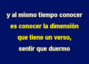 y al mismo tiempo conocer

es conocer la dimensic'm
que tiene un verso,

sentir que duermo