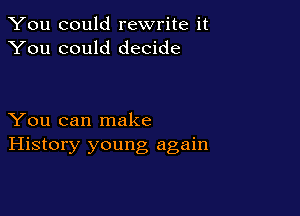 You could rewrite it
You could decide

You can make
History young again