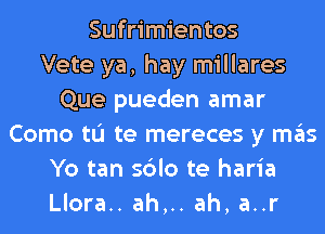 Sufrimientos
Vete ya, hay millares
Que pueden amar
Como tL'I te mereces y mas
Yo tan sblo te haria
Llora.. ah,.. ah, a..r
