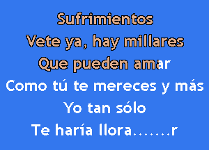 Sufrimientos
Vete ya, hay millares
Que pueden amar
Como tL'I te mereces y mas
Yo tan sblo
Te haria llora ....... r