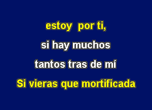 estoy por ti,
si hay muchos

tantos tras de mi

Si vieras que mortificada