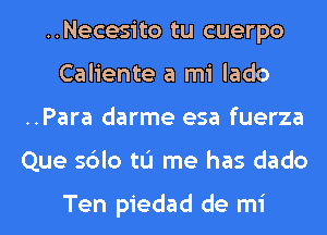 ..Necesito tu cuerpo
Caliente a mi lado
..Para darme esa fuerza
Que sdlo tu me has dado

Ten piedad de mi