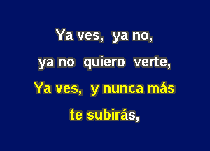 Ya ves, ya no,

ya no quiero verte,

Ya ves, y nunca mas

te subiras,