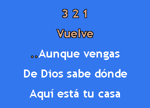 3 2 1
Vuelve
..Aunque vengas

De Dios sabe ddnde

Aqui estzEI tu casa