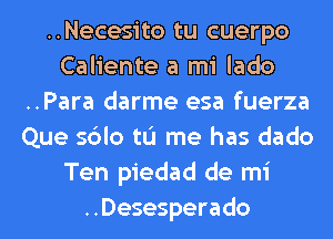 ..Necesito tu cuerpo
Caliente a mi lado
..Para darme esa fuerza
Que sdlo tu me has dado
Ten piedad de mi
. .Desespera do