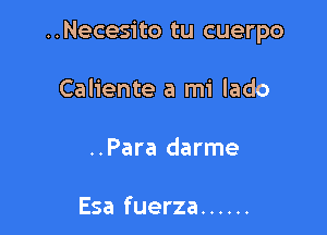 ..Necesito tu cuerpo

Caliente a mi lado
..Para darme

Esa fuerza ......