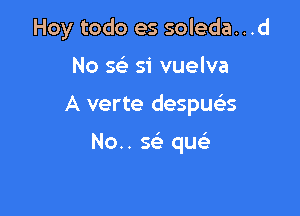Hoy todo es soleda...d

No w 51' vuelva

A verte despua

No.. 563 queL-