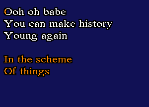Ooh 0h babe
You can make history
Young again

In the scheme
Of things