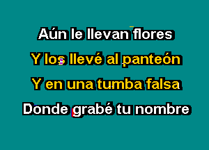 Al'm le llevan'flores
Y Ios Ilevia al pantec'm

Y en una tumba falsa

Donde grabc'e tu nombre