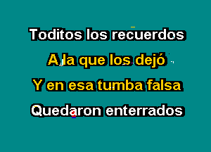 Toditos los reduerdos

Ala que los dejc') -.

Y en esa tumba falsa

Quedaron enterrados