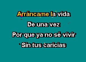 Afrancame l-a-vida

De una vez
Por que ya no sc'a vivir

Sih tus baricias