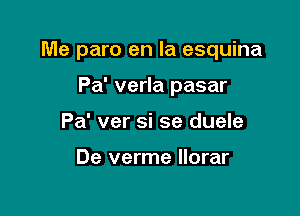 Me paro en la esquina

Pa' verla pasar
Pa' ver si se duele

De verme llorar