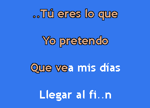 ..TL1 eres lo que

Yo pretendo

Que vea mis dias

Llegar al fi..n