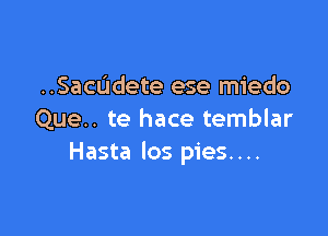 ..SacUdete ese miedo

Que.. te hace temblar
Hasta los pies....