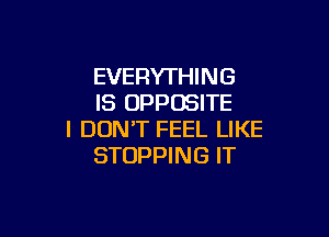 EVERYTHING
IS OPPOSITE

I DON'T FEEL LIKE
STOPPING IT