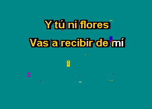 Y to ni flores'

Vas a recibir de mi