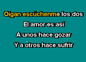 Oigan escdchenme los dos

El amor es asi
A unos hace gozar

Y a otros hace sufrir