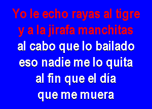 aI cabo que lo bailado

eso nadie me lo quita
al fm que el dia
que me muera