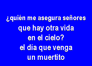 aquie'an me asegura seriores
que hay otra Vida

en el cielo?
el dia que venga
un muertito