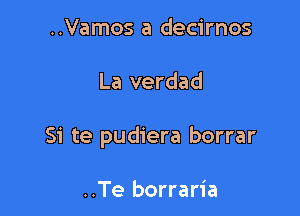 ..Vamos a decirnos

La verdad

Si te pudiera borrar

..Te borraria