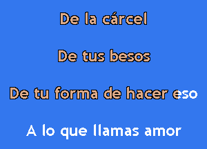 De la caircel
De tus besos

De tu forma de hacer eso

A lo que llamas amor