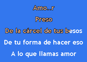Amo..r
Preso
De la carcel de tus besos

De tu forma de hacer eso

A lo que llamas amor