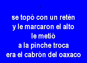 se topb con un rett'an
y le marcaron el alto

mmaw
a la pinche troca
era el cabrbn del oaxaco