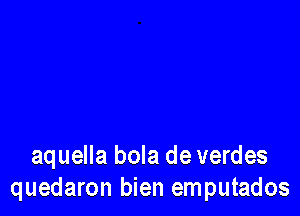 aquella bola de verdes
quedaron bien emputados