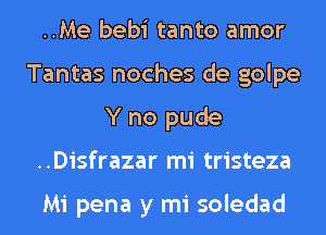 ..Me bebi tanto amor
Tantas noches de golpe
Y no pude
..Disfrazar mi tristeza

Mi pena y mi soledad